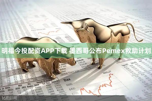 明福今投配资APP下载 墨西哥公布Pemex救助计划