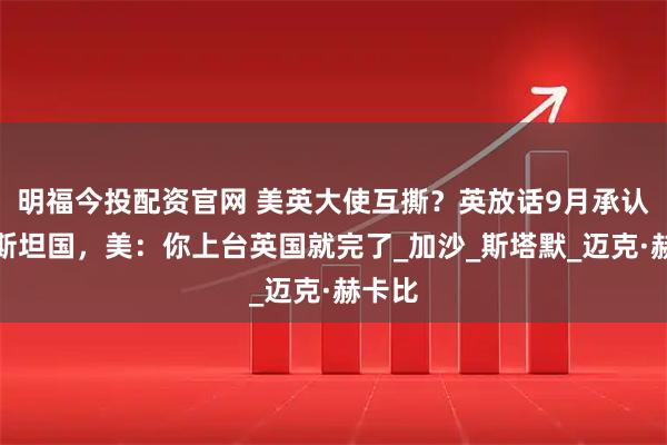 明福今投配资官网 美英大使互撕？英放话9月承认巴勒斯坦国，美：你上台英国就完了_加沙_斯塔默_迈克·赫卡比