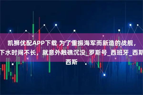 凯狮优配APP下载 为了重振海军而新造的战舰，下水时间不长，就意外触礁沉没_罗斯号_西班牙_西斯