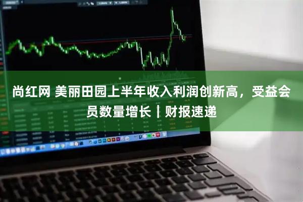 尚红网 美丽田园上半年收入利润创新高，受益会员数量增长｜财报速递