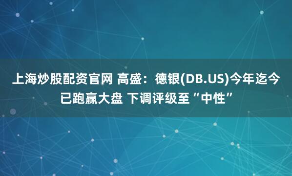 上海炒股配资官网 高盛：德银(DB.US)今年迄今已跑赢大盘 下调评级至“中性”