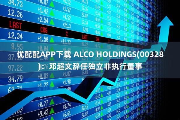 优配配APP下载 ALCO HOLDINGS(00328)：邓超文辞任独立非执行董事