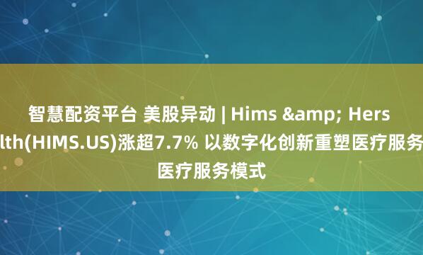 智慧配资平台 美股异动 | Hims & Hers Health(HIMS.US)涨超7.7% 以数字化创新重塑医疗服务模式