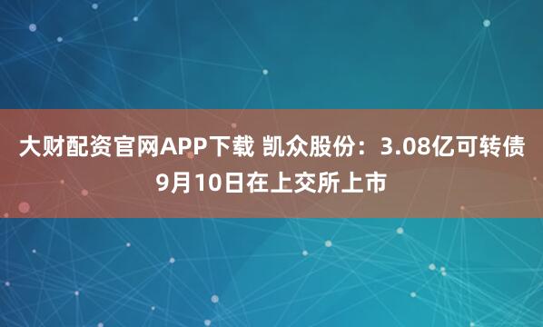大财配资官网APP下载 凯众股份：3.08亿可转债9月10日在上交所上市
