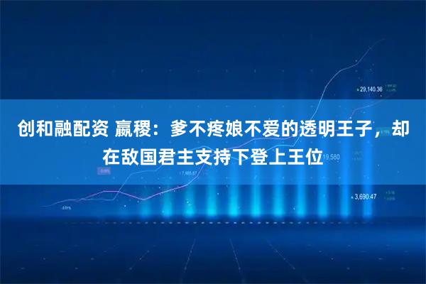 创和融配资 嬴稷:爹不疼娘不爱的透明王子,却在敌国君主支持下登上王位