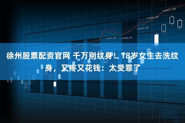 徐州股票配资官网 千万别纹身！18岁女生去洗纹身，又疼又花钱：太受罪了