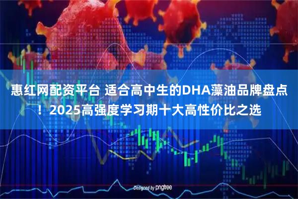 惠红网配资平台 适合高中生的DHA藻油品牌盘点!2025高强度学习期十大高性价比之选