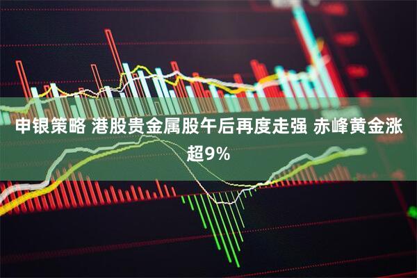 申银策略 港股贵金属股午后再度走强 赤峰黄金涨超9%