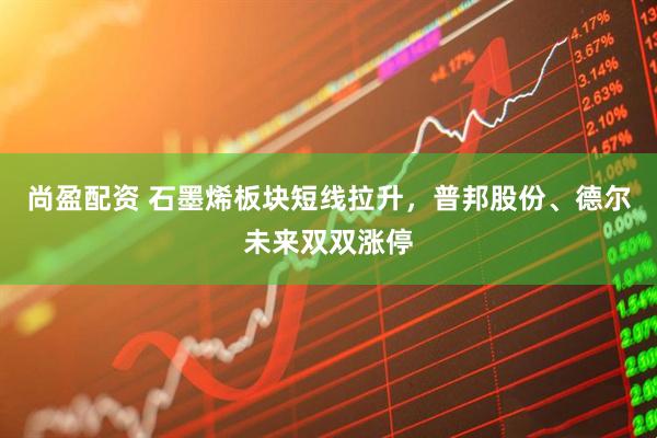 尚盈配资 石墨烯板块短线拉升，普邦股份、德尔未来双双涨停