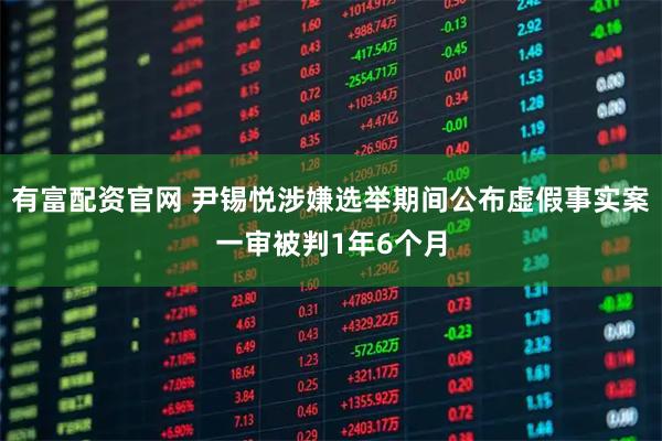 有富配资官网 尹锡悦涉嫌选举期间公布虚假事实案一审被判1年6个月