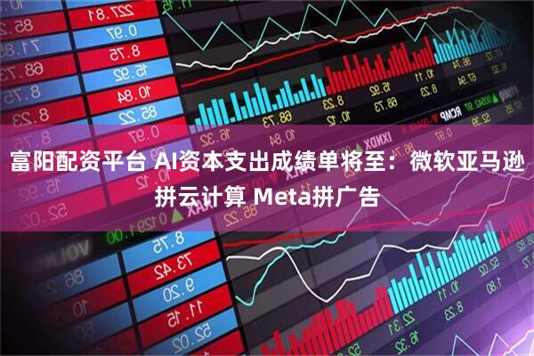 富阳配资平台 AI资本支出成绩单将至：微软亚马逊拼云计算 Meta拼广告