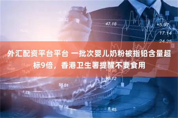 外汇配资平台平台 一批次婴儿奶粉被指铅含量超标9倍，香港卫生署提醒不要食用